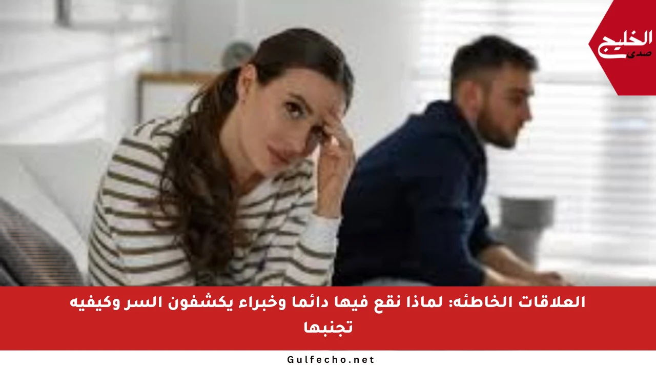 العلاقات الخاطئة: لماذا نقع فيها دائما وخبراء يكشفون السر وكيفية تجنبها